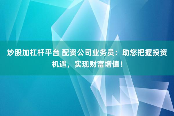 炒股加杠杆平台 配资公司业务员：助您把握投资机遇，实现财富增值！