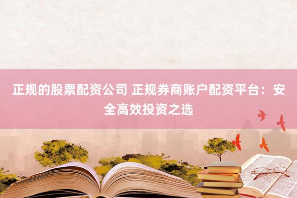 正规的股票配资公司 正规券商账户配资平台：安全高效投资之选