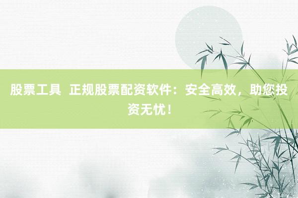股票工具  正规股票配资软件：安全高效，助您投资无忧！