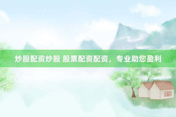 炒股配资炒股 股票配资配资，专业助您盈利