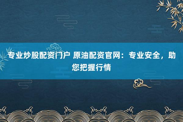 专业炒股配资门户 原油配资官网：专业安全，助您把握行情