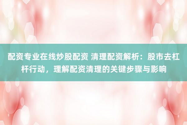 配资专业在线炒股配资 清理配资解析：股市去杠杆行动，理解配资清理的关键步骤与影响