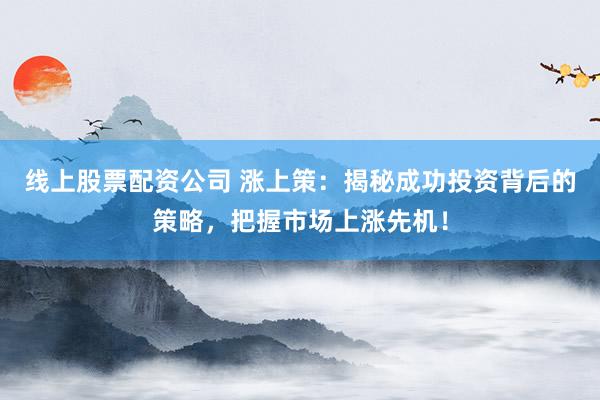 线上股票配资公司 涨上策：揭秘成功投资背后的策略，把握市场上涨先机！