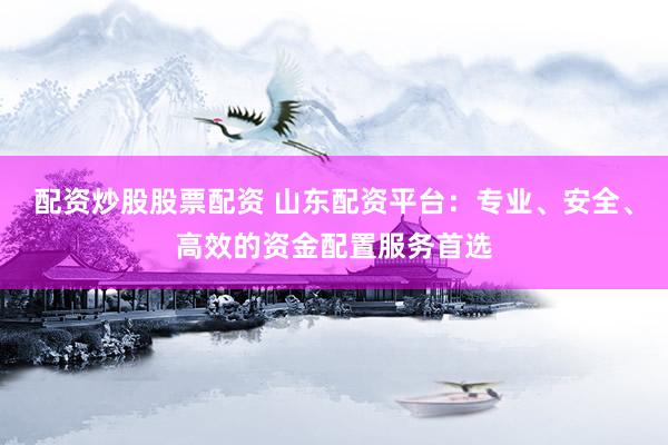 配资炒股股票配资 山东配资平台：专业、安全、高效的资金配置服务首选