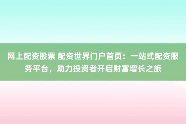 网上配资股票 配资世界门户首页:一站式配资服务平台,助力投资者开启财富增长之旅