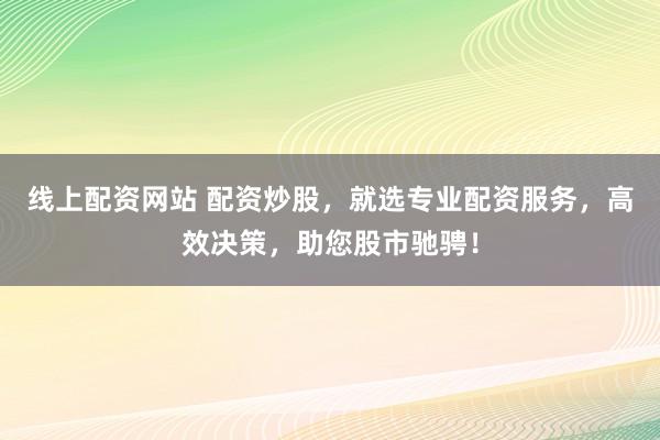 线上配资网站 配资炒股，就选专业配资服务，高效决策，助您股市驰骋！