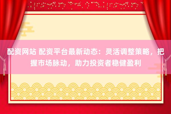 配资网站 配资平台最新动态:灵活调整策略,把握市场脉动,助力投资者稳健盈利
