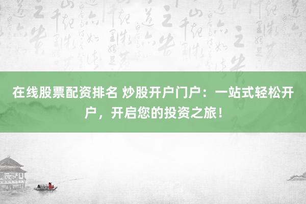 在线股票配资排名 炒股开户门户：一站式轻松开户，开启您的投资之旅！