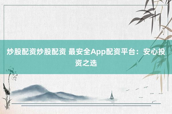 炒股配资炒股配资 最安全App配资平台：安心投资之选
