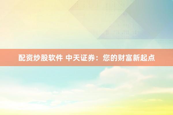 配资炒股软件 中天证券：您的财富新起点