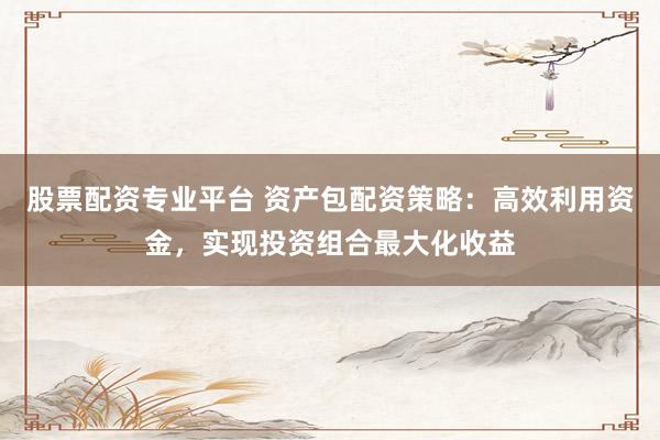 股票配资专业平台 资产包配资策略：高效利用资金，实现投资组合最大化收益