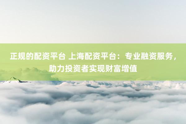 正规的配资平台 上海配资平台：专业融资服务，助力投资者实现财富增值