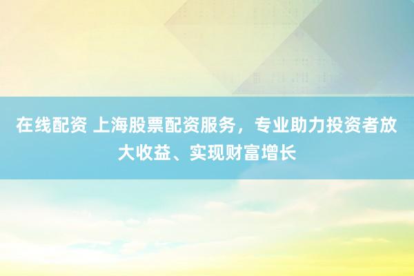 在线配资 上海股票配资服务，专业助力投资者放大收益、实现财富增长