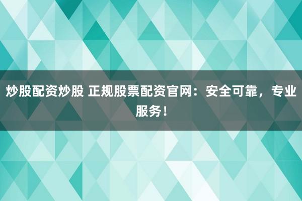 炒股配资炒股 正规股票配资官网：安全可靠，专业服务！