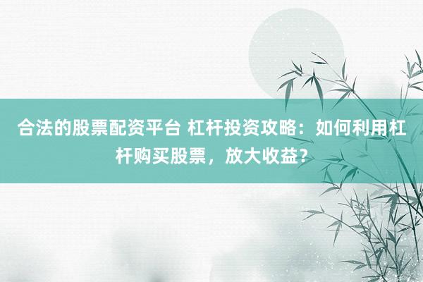 合法的股票配资平台 杠杆投资攻略：如何利用杠杆购买股票，放大收益？