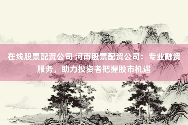 在线股票配资公司 河南股票配资公司：专业融资服务，助力投资者把握股市机遇