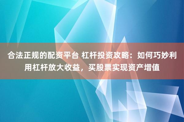 合法正规的配资平台 杠杆投资攻略：如何巧妙利用杠杆放大收益，买股票实现资产增值