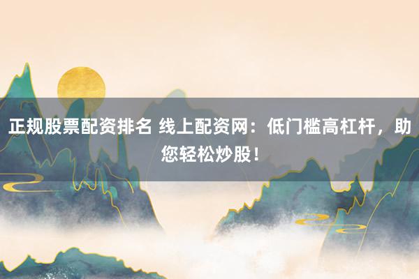 正规股票配资排名 线上配资网：低门槛高杠杆，助您轻松炒股！