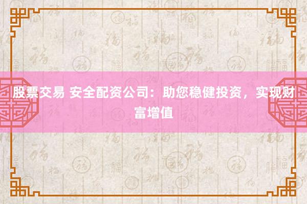 股票交易 安全配资公司：助您稳健投资，实现财富增值