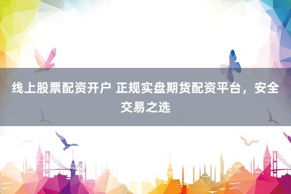 线上股票配资开户 正规实盘期货配资平台，安全交易之选