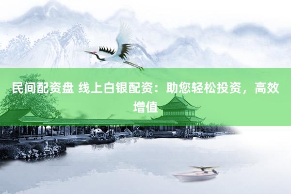 民间配资盘 线上白银配资：助您轻松投资，高效增值