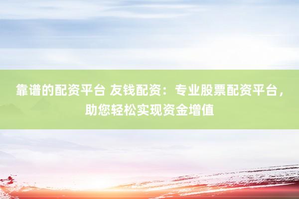 靠谱的配资平台 友钱配资:专业股票配资平台,助您轻松实现资金增值