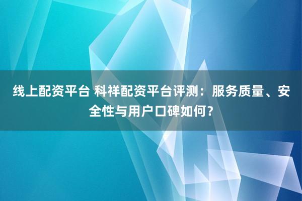 线上配资平台 科祥配资平台评测：服务质量、安全性与用户口碑如何？