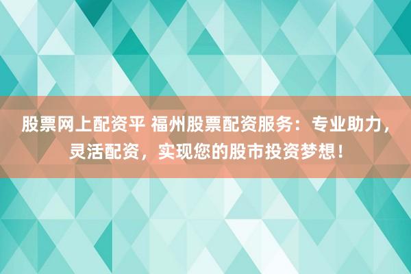 股票网上配资平 福州股票配资服务：专业助力，灵活配资，实现您的股市投资梦想！