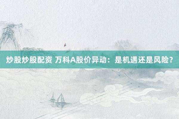 炒股炒股配资 万科A股价异动：是机遇还是风险？