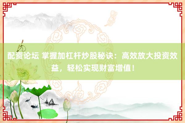 配资论坛 掌握加杠杆炒股秘诀：高效放大投资效益，轻松实现财富增值！