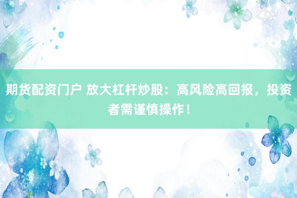 期货配资门户 放大杠杆炒股：高风险高回报，投资者需谨慎操作！