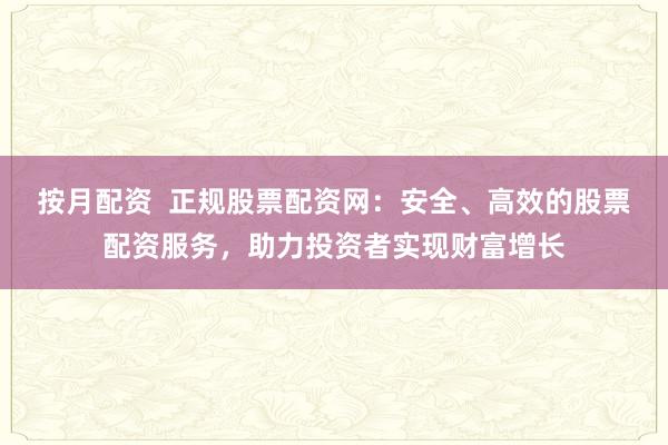 按月配资  正规股票配资网：安全、高效的股票配资服务，助力投资者实现财富增长