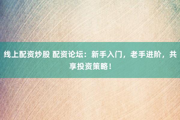 线上配资炒股 配资论坛：新手入门，老手进阶，共享投资策略！