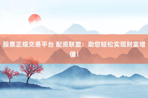 股票正规交易平台 配资联盟：助您轻松实现财富增值！