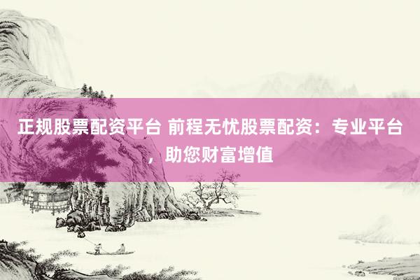 正规股票配资平台 前程无忧股票配资：专业平台，助您财富增值