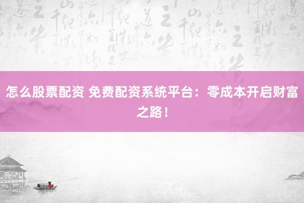 怎么股票配资 免费配资系统平台：零成本开启财富之路！