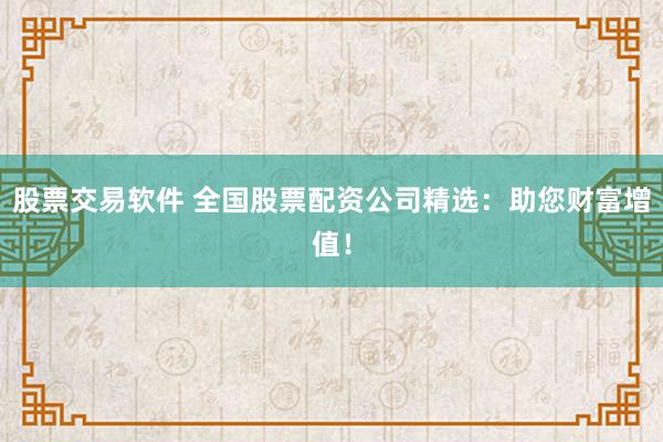 股票交易软件 全国股票配资公司精选：助您财富增值！