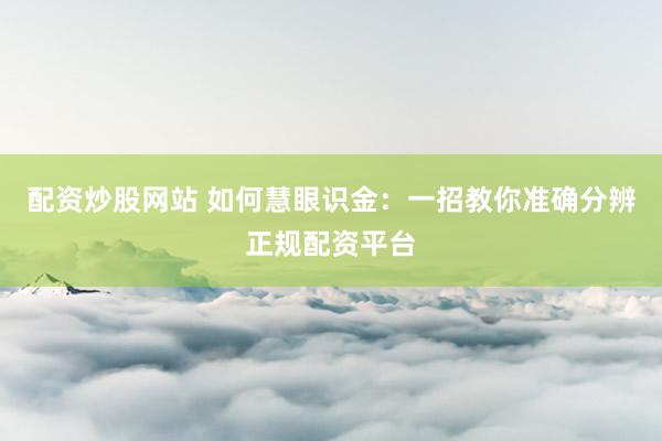配资炒股网站 如何慧眼识金：一招教你准确分辨正规配资平台