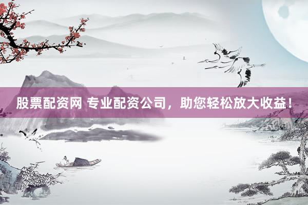 股票配资网 专业配资公司，助您轻松放大收益！