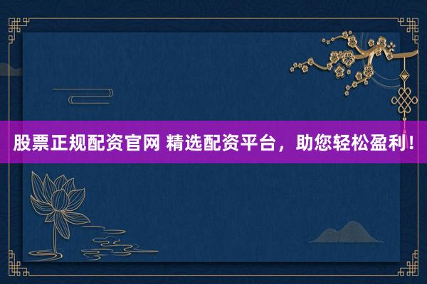 股票正规配资官网 精选配资平台，助您轻松盈利！