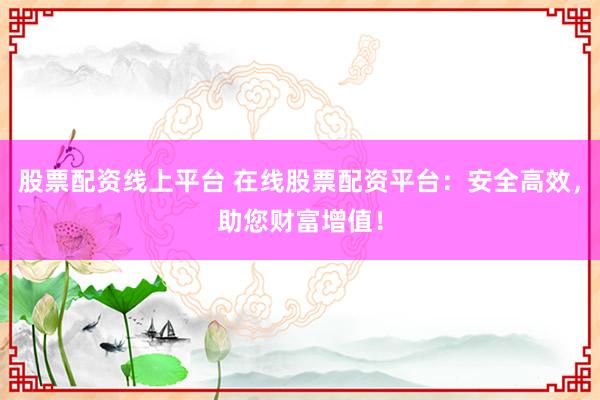股票配资线上平台 在线股票配资平台：安全高效，助您财富增值！