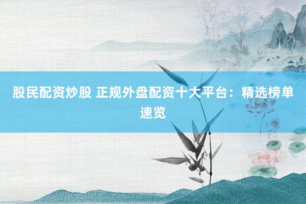 股民配资炒股 正规外盘配资十大平台：精选榜单速览
