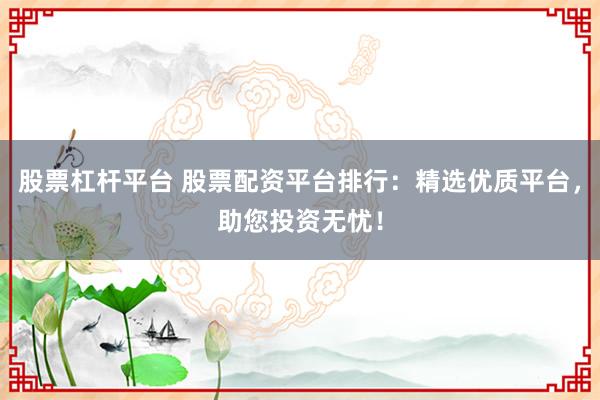 股票杠杆平台 股票配资平台排行：精选优质平台，助您投资无忧！