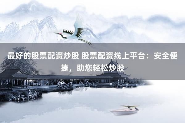 最好的股票配资炒股 股票配资线上平台：安全便捷，助您轻松炒股