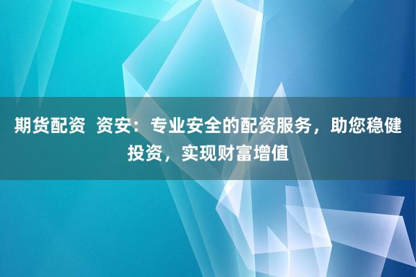 期货配资  资安：专业安全的配资服务，助您稳健投资，实现财富增值