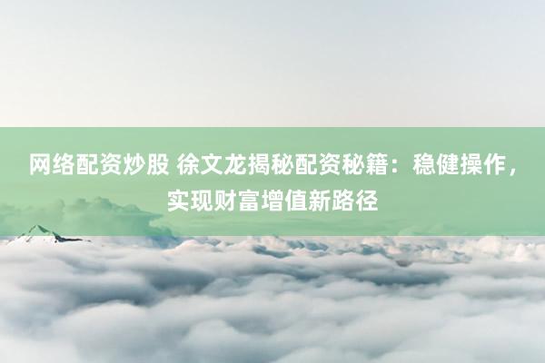 网络配资炒股 徐文龙揭秘配资秘籍：稳健操作，实现财富增值新路径