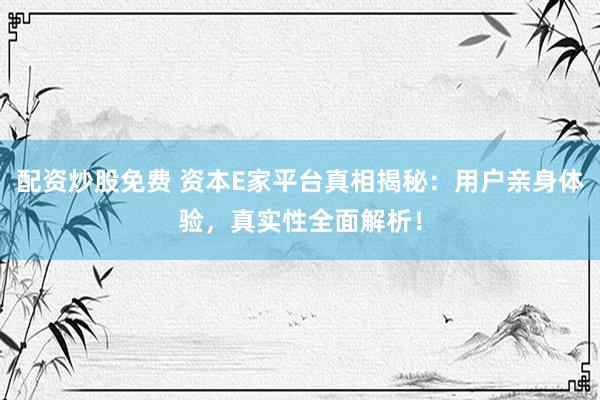 配资炒股免费 资本E家平台真相揭秘：用户亲身体验，真实性全面解析！