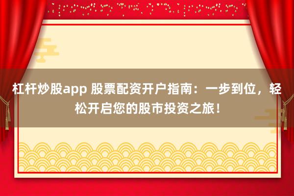 杠杆炒股app 股票配资开户指南：一步到位，轻松开启您的股市投资之旅！