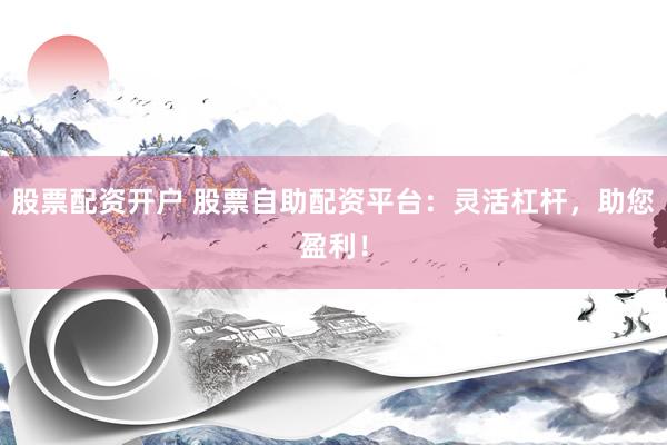 股票配资开户 股票自助配资平台：灵活杠杆，助您盈利！