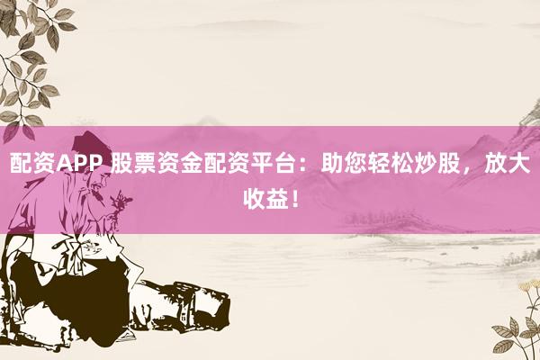 配资APP 股票资金配资平台：助您轻松炒股，放大收益！